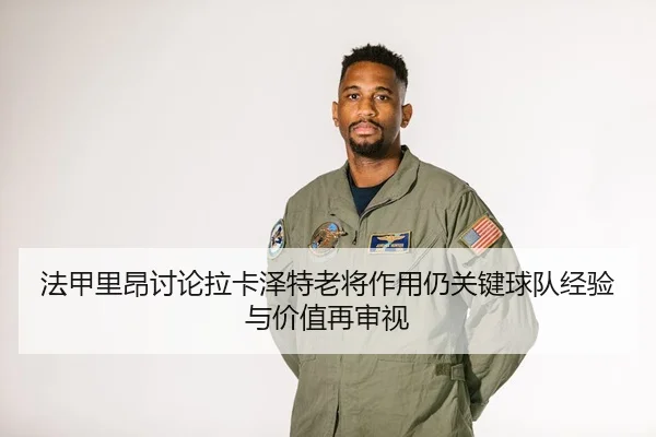 法甲里昂讨论拉卡泽特老将作用仍关键球队经验与价值再审视