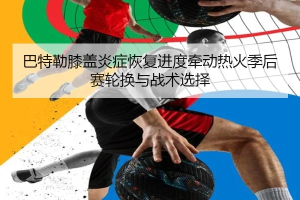 巴特勒膝盖炎症恢复进度牵动热火季后赛轮换与战术选择