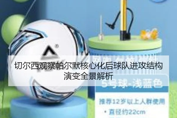 切尔西观察帕尔默核心化后球队进攻结构演变全景解析