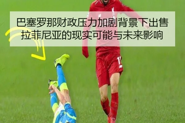 巴塞罗那财政压力加剧背景下出售拉菲尼亚的现实可能与未来影响