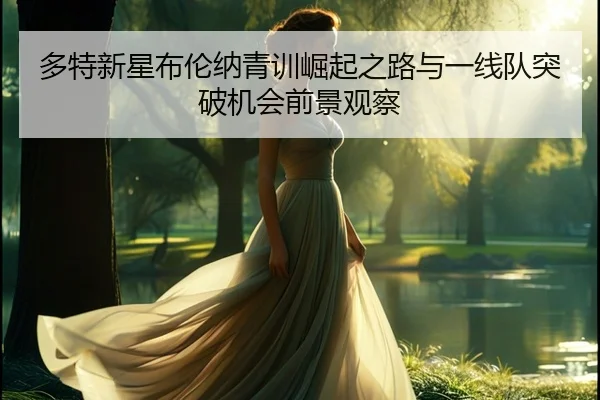 多特新星布伦纳青训崛起之路与一线队突破机会前景观察