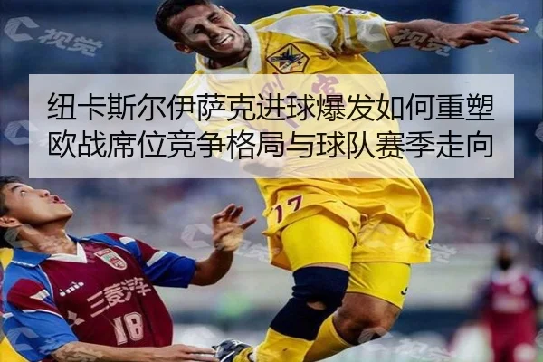 纽卡斯尔伊萨克进球爆发如何重塑欧战席位竞争格局与球队赛季走向