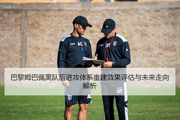 巴黎姆巴佩离队后进攻体系重建效果评估与未来走向解析