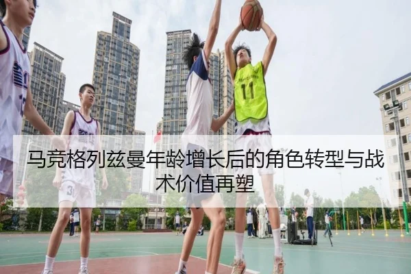 马竞格列兹曼年龄增长后的角色转型与战术价值再塑