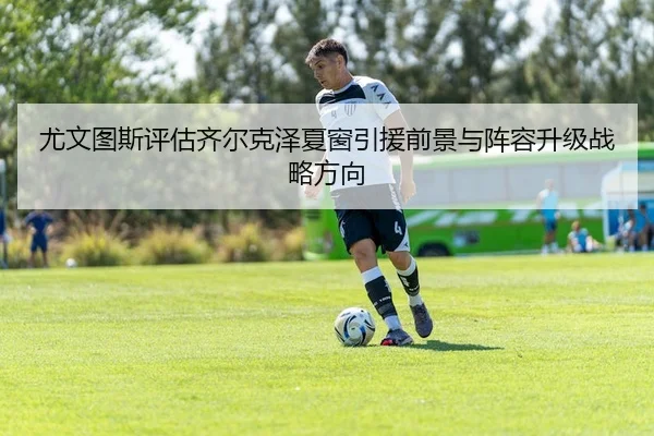 尤文图斯评估齐尔克泽夏窗引援前景与阵容升级战略方向