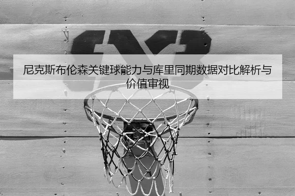 尼克斯布伦森关键球能力与库里同期数据对比解析与价值审视
