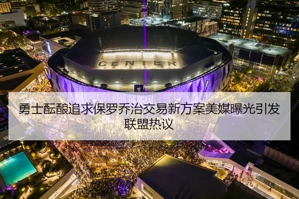 勇士酝酿追求保罗乔治交易新方案美媒曝光引发联盟热议