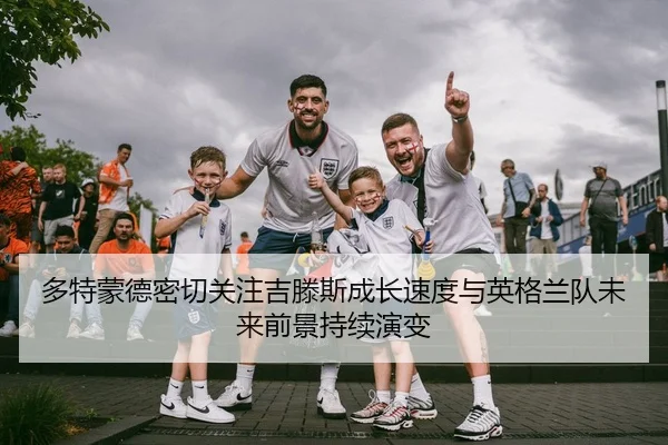 多特蒙德密切关注吉滕斯成长速度与英格兰队未来前景持续演变