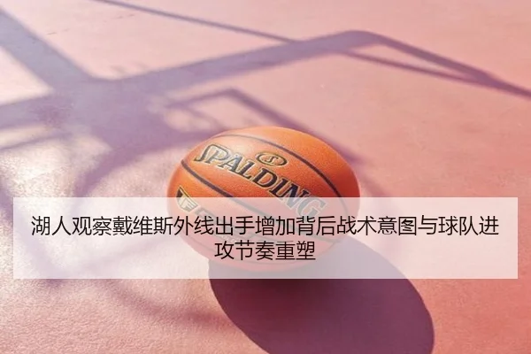 湖人观察戴维斯外线出手增加背后战术意图与球队进攻节奏重塑