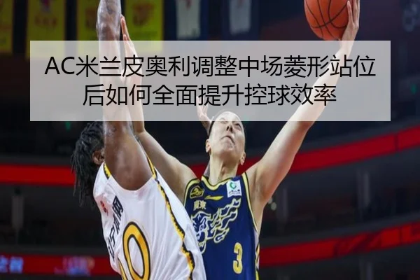 AC米兰皮奥利调整中场菱形站位后如何全面提升控球效率