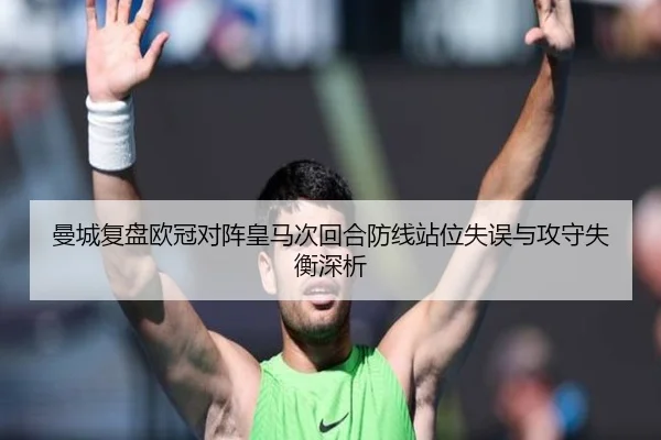 曼城复盘欧冠对阵皇马次回合防线站位失误与攻守失衡深析