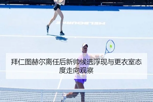拜仁图赫尔离任后新帅候选浮现与更衣室态度走向观察