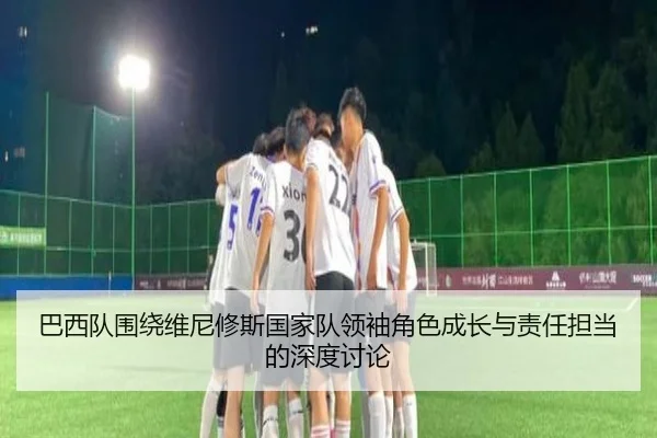 巴西队围绕维尼修斯国家队领袖角色成长与责任担当的深度讨论