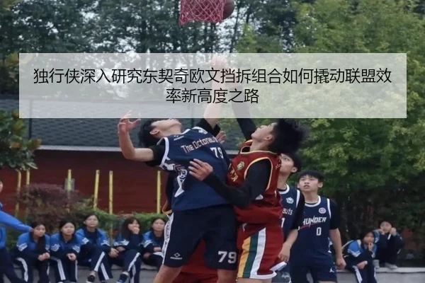 独行侠深入研究东契奇欧文挡拆组合如何撬动联盟效率新高度之路