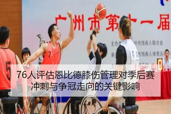 76人评估恩比德膝伤管理对季后赛冲刺与争冠走向的关键影响