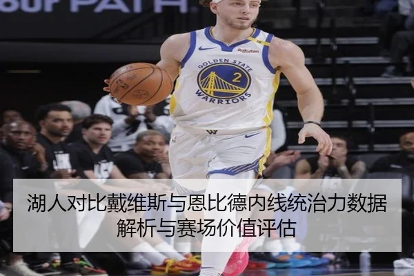 湖人对比戴维斯与恩比德内线统治力数据解析与赛场价值评估