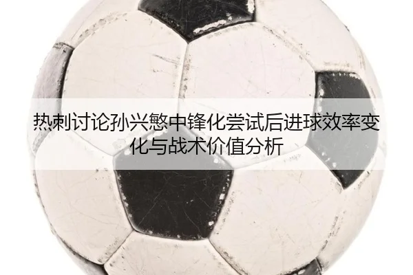 热刺讨论孙兴慜中锋化尝试后进球效率变化与战术价值分析