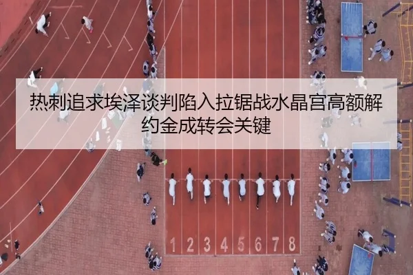 热刺追求埃泽谈判陷入拉锯战水晶宫高额解约金成转会关键