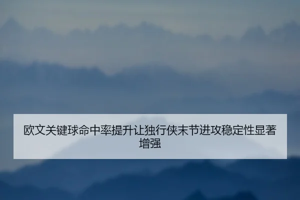欧文关键球命中率提升让独行侠末节进攻稳定性显著增强
